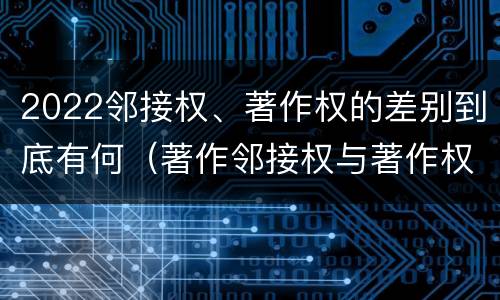 2022邻接权、著作权的差别到底有何（著作邻接权与著作权的关系）