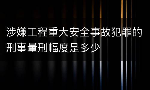 涉嫌工程重大安全事故犯罪的刑事量刑幅度是多少
