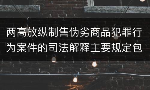 两高放纵制售伪劣商品犯罪行为案件的司法解释主要规定包括什么