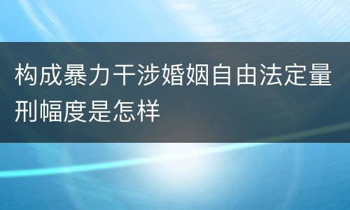 构成暴力干涉婚姻自由法定量刑幅度是怎样