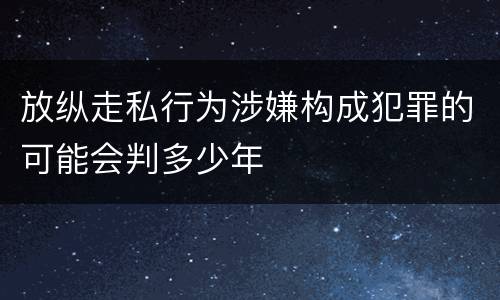 放纵走私行为涉嫌构成犯罪的可能会判多少年