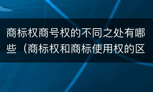 商标权商号权的不同之处有哪些（商标权和商标使用权的区别）