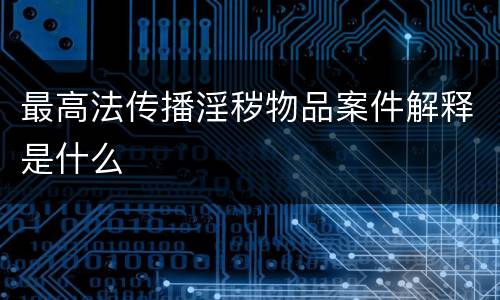 最高法传播淫秽物品案件解释是什么