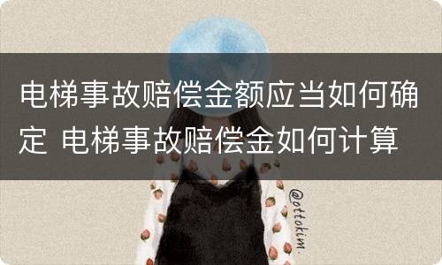 电梯事故赔偿金额应当如何确定 电梯事故赔偿金如何计算