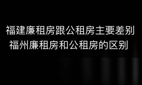福建廉租房跟公租房主要差别 福州廉租房和公租房的区别