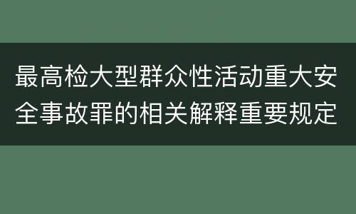 最高检大型群众性活动重大安全事故罪的相关解释重要规定是什么