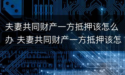 夫妻共同财产一方抵押该怎么办 夫妻共同财产一方抵押该怎么办呢