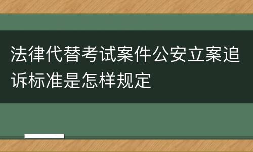 法律代替考试案件公安立案追诉标准是怎样规定