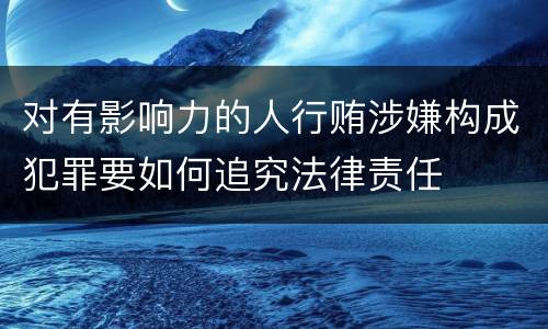 对有影响力的人行贿涉嫌构成犯罪要如何追究法律责任