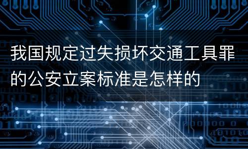我国规定过失损坏交通工具罪的公安立案标准是怎样的