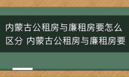 内蒙古公租房与廉租房要怎么区分 内蒙古公租房与廉租房要怎么区分呢