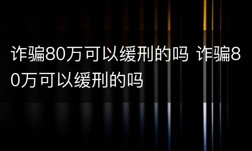 诈骗80万可以缓刑的吗 诈骗80万可以缓刑的吗