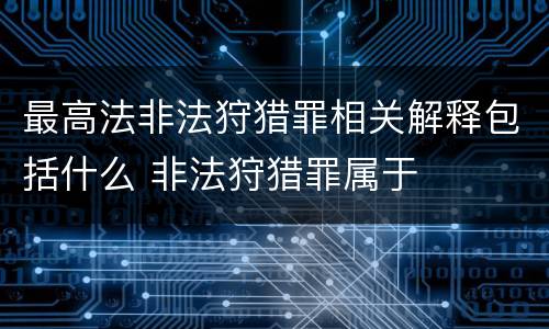 最高法非法狩猎罪相关解释包括什么 非法狩猎罪属于