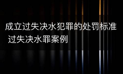 成立过失决水犯罪的处罚标准 过失决水罪案例