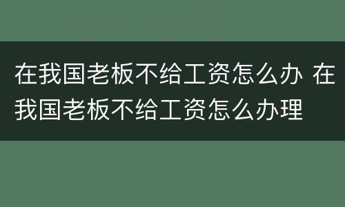 在我国老板不给工资怎么办 在我国老板不给工资怎么办理