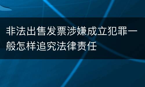 非法出售发票涉嫌成立犯罪一般怎样追究法律责任