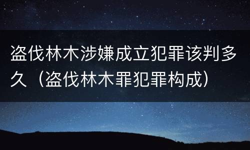 盗伐林木涉嫌成立犯罪该判多久（盗伐林木罪犯罪构成）