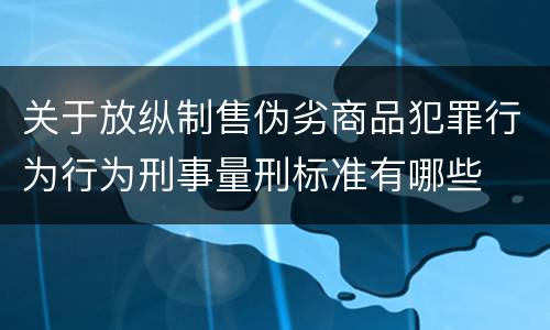 关于放纵制售伪劣商品犯罪行为行为刑事量刑标准有哪些