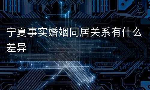 宁夏事实婚姻同居关系有什么差异