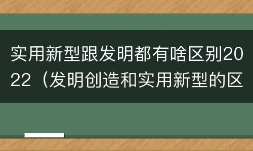 实用新型跟发明都有啥区别2022（发明创造和实用新型的区别）