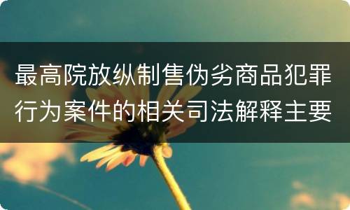 最高院放纵制售伪劣商品犯罪行为案件的相关司法解释主要规定有哪些