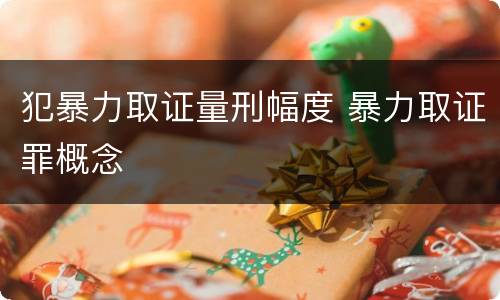 犯暴力取证量刑幅度 暴力取证罪概念