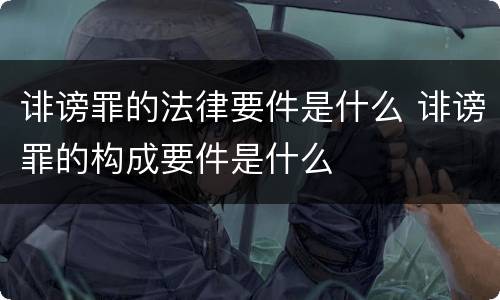 诽谤罪的法律要件是什么 诽谤罪的构成要件是什么