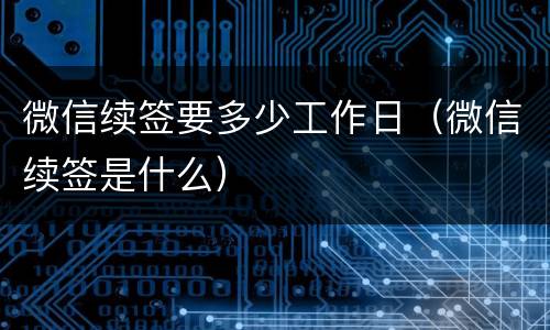 微信续签要多少工作日（微信续签是什么）