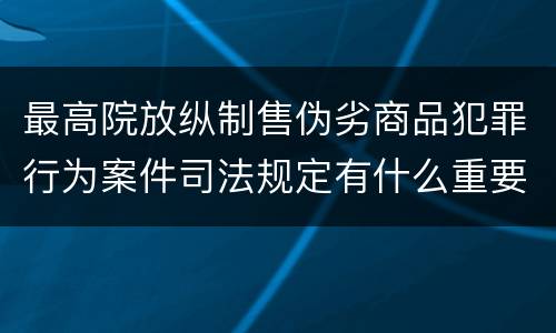 最高院放纵制售伪劣商品犯罪行为案件司法规定有什么重要内容