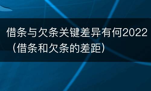 借条与欠条关键差异有何2022（借条和欠条的差距）