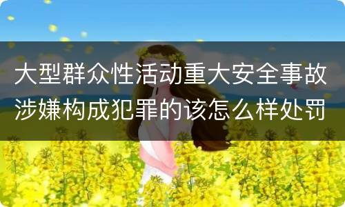 大型群众性活动重大安全事故涉嫌构成犯罪的该怎么样处罚