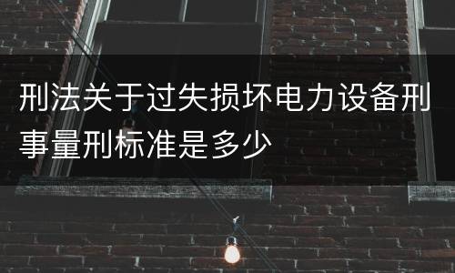 刑法关于过失损坏电力设备刑事量刑标准是多少
