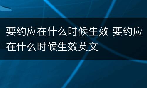 要约应在什么时候生效 要约应在什么时候生效英文