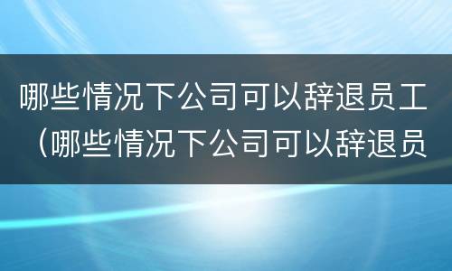哪些情况下公司可以辞退员工（哪些情况下公司可以辞退员工工资）