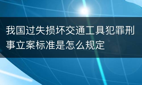 我国过失损坏交通工具犯罪刑事立案标准是怎么规定