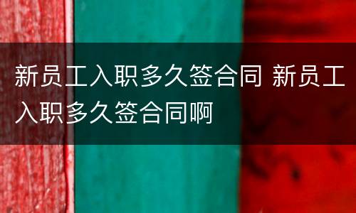 新员工入职多久签合同 新员工入职多久签合同啊