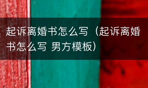 起诉离婚书怎么写（起诉离婚书怎么写 男方模板）