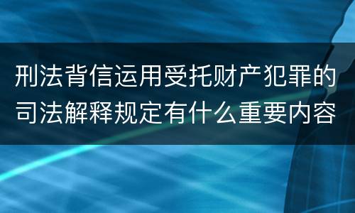 刑法背信运用受托财产犯罪的司法解释规定有什么重要内容