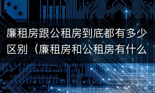 廉租房跟公租房到底都有多少区别（廉租房和公租房有什么区别）