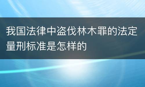 我国法律中盗伐林木罪的法定量刑标准是怎样的