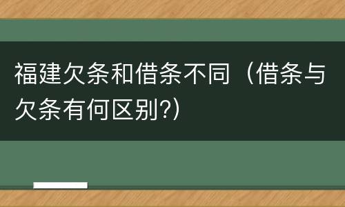 福建欠条和借条不同（借条与欠条有何区别?）