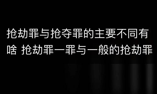 抢劫罪与抢夺罪的主要不同有啥 抢劫罪一罪与一般的抢劫罪区别