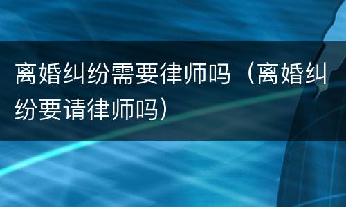 离婚纠纷需要律师吗（离婚纠纷要请律师吗）