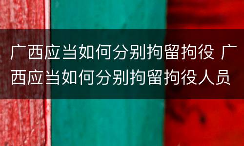 广西应当如何分别拘留拘役 广西应当如何分别拘留拘役人员