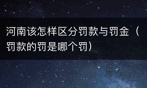 河南该怎样区分罚款与罚金（罚款的罚是哪个罚）
