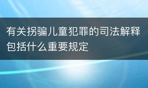 有关拐骗儿童犯罪的司法解释包括什么重要规定