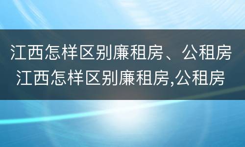 江西怎样区别廉租房、公租房 江西怎样区别廉租房,公租房和私租房