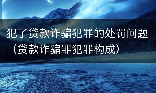 犯了贷款诈骗犯罪的处罚问题（贷款诈骗罪犯罪构成）