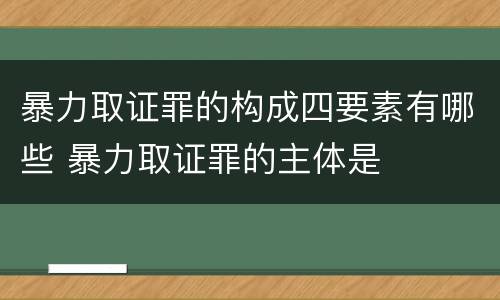 暴力取证罪的构成四要素有哪些 暴力取证罪的主体是