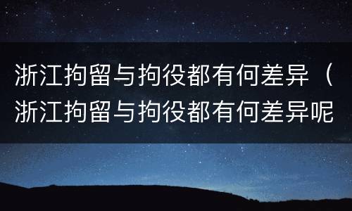 浙江拘留与拘役都有何差异（浙江拘留与拘役都有何差异呢）